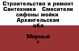 Строительство и ремонт Сантехника - Смесители,сифоны,мойки. Архангельская обл.,Мирный г.